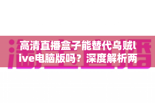 高清直播盒子能替代乌贼live电脑版吗？深度解析两者差异与最佳选择方案