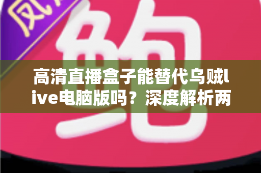 高清直播盒子能替代乌贼live电脑版吗？深度解析两者差异与最佳选择方案