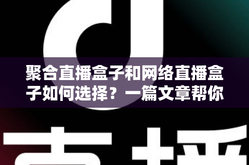 聚合直播盒子和网络直播盒子如何选择？一篇文章帮你理清思路，选对设备不花冤枉钱