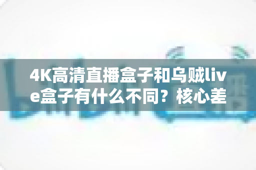 4K高清直播盒子和乌贼live盒子有什么不同？核心差异全解析与实用选购指南