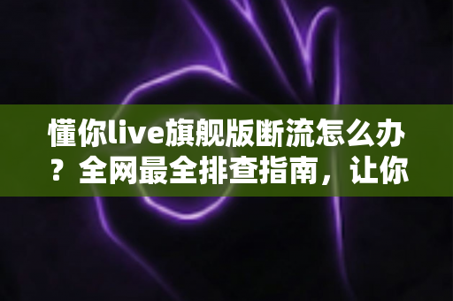 懂你live旗舰版断流怎么办?全网最全排查指南,让你直播观看不再中断 懂你live旗舰版断流怎么办?全网最全排查指南,让你直播观看不再中断