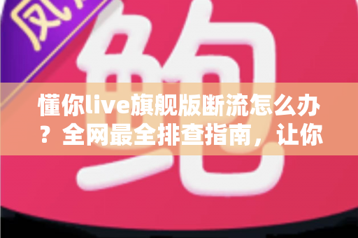 懂你live旗舰版断流怎么办?全网最全排查指南,让你直播观看不再中断 懂你live旗舰版断流怎么办?全网最全排查指南,让你直播观看不再中断