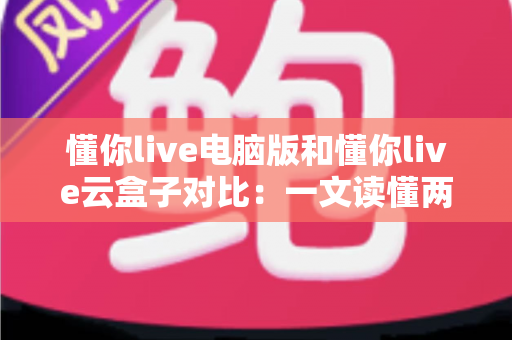 懂你live电脑版和懂你live云盒子对比：一文读懂两大直播方案差异，帮你选出最适合的直播利器
