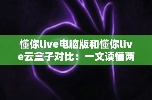 懂你live电脑版和懂你live云盒子对比：一文读懂两大直播方案差异，帮你选出最适合的直播利器
