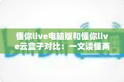 懂你live电脑版和懂你live云盒子对比：一文读懂两大直播方案差异，帮你选出最适合的直播利器