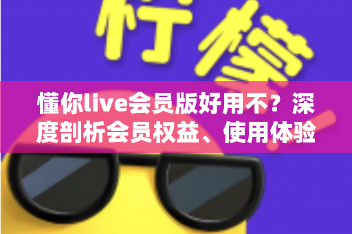 懂你live会员版好用不？深度剖析会员权益、使用体验与开通建议