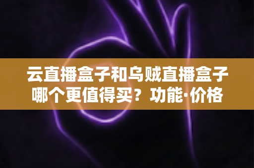 云直播盒子和乌贼直播盒子哪个更值得买?功能·价格·稳定性全维度对比评测,帮你选出最合适的直播设备 云直播盒子和乌贼直播盒子哪个更值得买?功能·价格·稳定性全维度对比评测,帮你选出最合适的直播设备