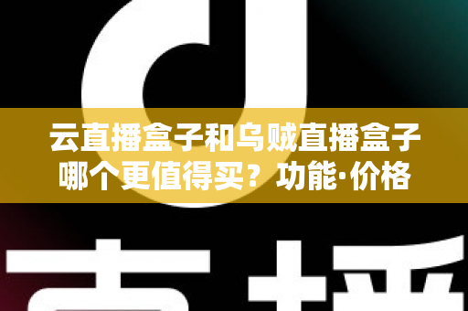 云直播盒子和乌贼直播盒子哪个更值得买?功能·价格·稳定性全维度对比评测,帮你选出最合适的直播设备 云直播盒子和乌贼直播盒子哪个更值得买?功能·价格·稳定性全维度对比评测,帮你选出最合适的直播设备