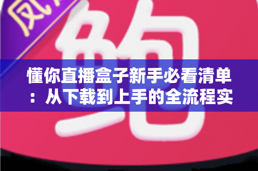 懂你直播盒子新手必看清单：从下载到上手的全流程实用指南