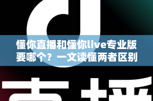 懂你直播和懂你live专业版要哪个？一文读懂两者区别，选对版本不踩坑