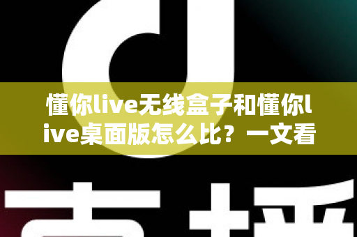 懂你live无线盒子和懂你live桌面版怎么比?一文看懂两大方案的核心差异与选购指南 懂你live无线盒子和懂你live桌面版怎么比?一文看懂两大方案的核心差异与选购指南