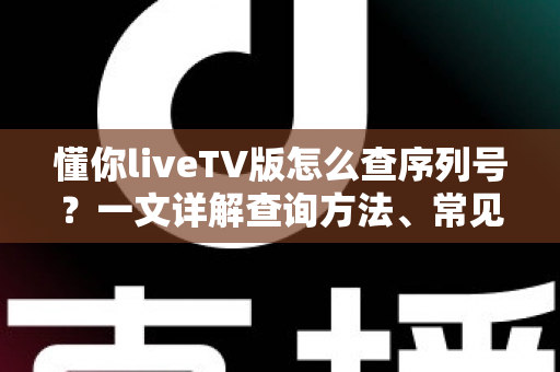懂你liveTV版怎么查序列号?一文详解查询方法、常见问题与实用避坑指南 懂你liveTV版怎么查序列号?一文详解查询方法、常见问题与实用避坑指南