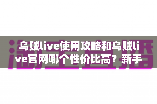 乌贼live使用攻略和乌贼live官网哪个性价比高？新手到老手都在看的完整对比指南