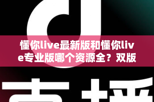 懂你live最新版和懂你live专业版哪个资源全?双版本资源深度对比与选择全攻略 懂你live最新版和懂你live专业版哪个资源全?双版本资源深度对比与选择全攻略