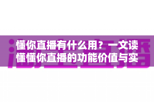 懂你直播有什么用?一文读懂懂你直播的功能价值与实用场景 懂你直播有什么用?一文读懂懂你直播的功能价值与实用场景