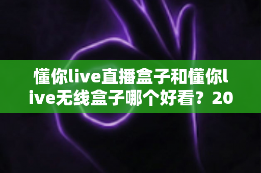 懂你live直播盒子和懂你live无线盒子哪个好看？2025高颜值直播设备外观深度对比评测指南
