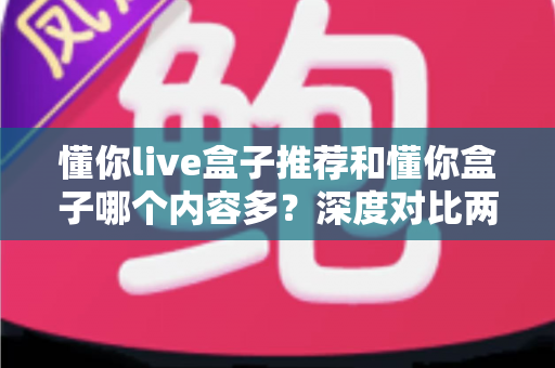 懂你live盒子推荐和懂你盒子哪个内容多？深度对比两款电视盒子的内容储备与选购指南