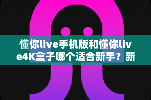 懂你live手机版和懂你live4K盒子哪个适合新手?新手快速上手的完整选购指南 懂你live手机版和懂你live4K盒子哪个适合新手?新手快速上手的完整选购指南