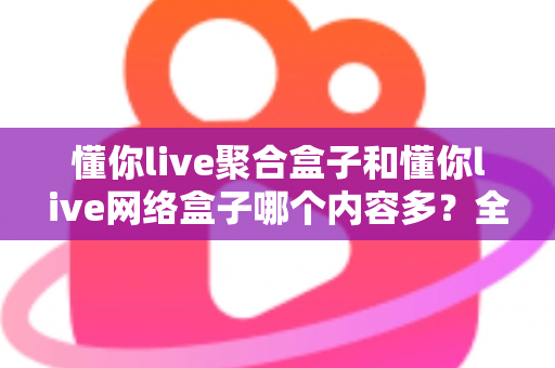 懂你live聚合盒子和懂你live网络盒子哪个内容多？全方位对比帮你选对不踩坑