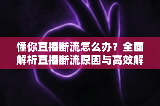 懂你直播断流怎么办？全面解析直播断流原因与高效解决方法指南