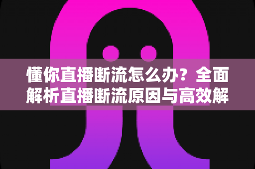 懂你直播断流怎么办？全面解析直播断流原因与高效解决方法指南