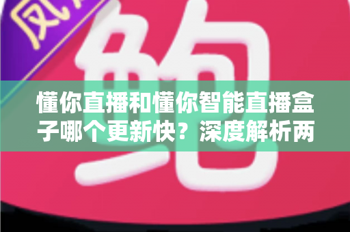 懂你直播和懂你智能直播盒子哪个更新快?深度解析两者更新速度差异与实用选择指南 懂你直播和懂你智能直播盒子哪个更新快?深度解析两者更新速度差异与实用选择指南