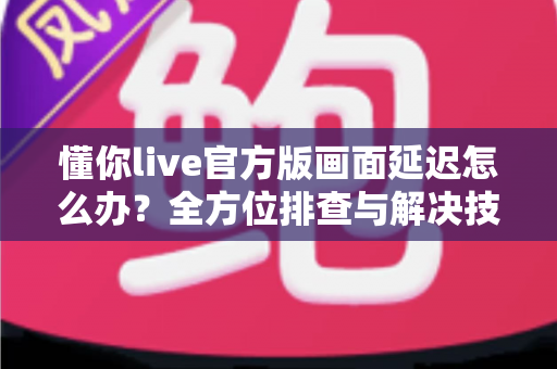 懂你live官方版画面延迟怎么办?全方位排查与解决技巧大公开 懂你live官方版画面延迟怎么办?全方位排查与解决技巧大公开