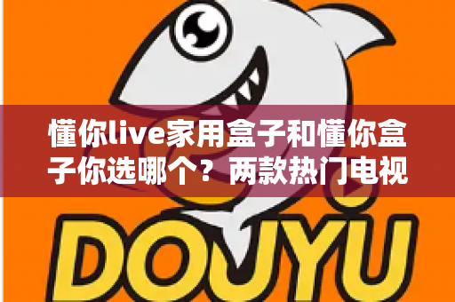 懂你live家用盒子和懂你盒子你选哪个?两款热门电视盒子全面对比测评与选购指南 懂你live家用盒子和懂你盒子你选哪个?两款热门电视盒子全面对比测评与选购指南