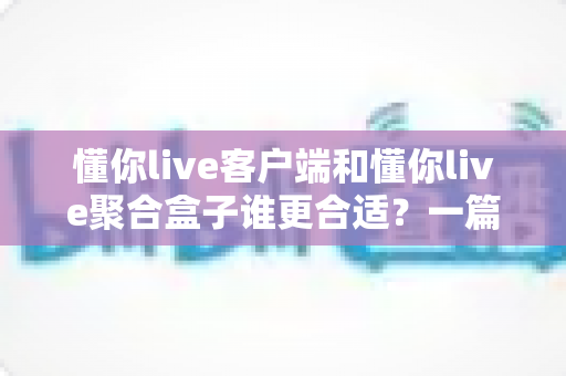 懂你live客户端和懂你live聚合盒子谁更合适？一篇讲透的深度对比与选购指南