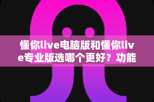 懂你live电脑版和懂你live专业版选哪个更好？功能差异、适用人群与选购建议全解析