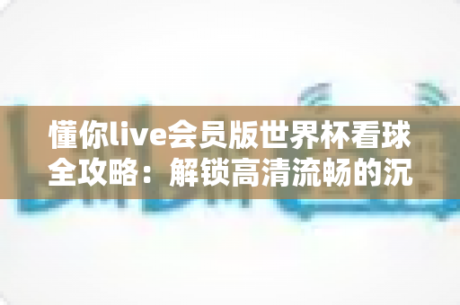 懂你live会员版世界杯看球全攻略：解锁高清流畅的沉浸式观赛新体验