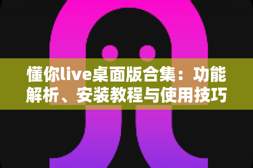 懂你live桌面版合集：功能解析、安装教程与使用技巧一站式指南