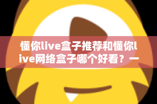 懂你live盒子推荐和懂你live网络盒子哪个好看?一文看懂差异,选对不花冤枉钱 懂你live盒子推荐和懂你live网络盒子哪个好看?一文看懂差异,选对不花冤枉钱