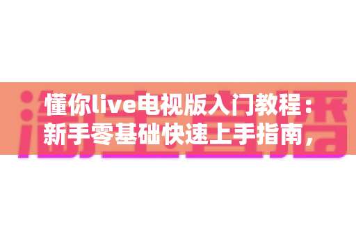 懂你live电视版入门教程:新手零基础快速上手指南,轻松玩转大屏直播 懂你live电视版入门教程:新手零基础快速上手指南,轻松玩转大屏直播