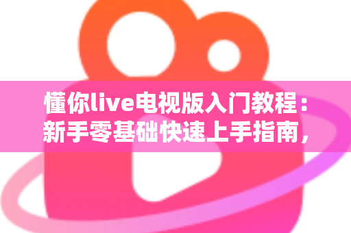 懂你live电视版入门教程：新手零基础快速上手指南，轻松玩转大屏直播