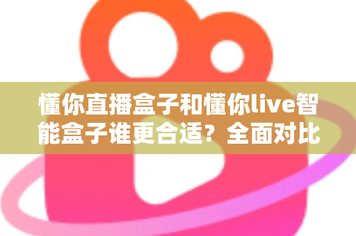 懂你直播盒子和懂你live智能盒子谁更合适?全面对比评测帮你选对不选贵 懂你直播盒子和懂你live智能盒子谁更合适?全面对比评测帮你选对不选贵