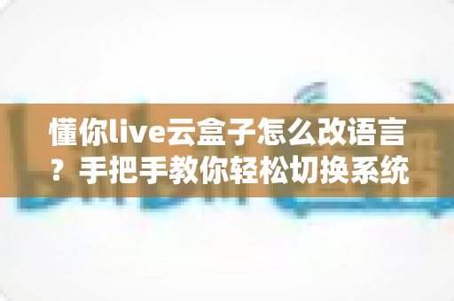 懂你live云盒子怎么改语言？手把手教你轻松切换系统语言的完整教程