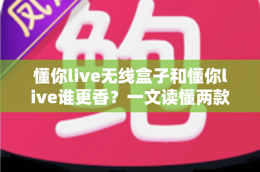 懂你live无线盒子和懂你live谁更香?一文读懂两款直播方案的选购门道 懂你live无线盒子和懂你live谁更香?一文读懂两款直播方案的选购门道