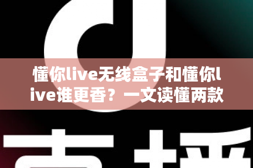 懂你live无线盒子和懂你live谁更香?一文读懂两款直播方案的选购门道 懂你live无线盒子和懂你live谁更香?一文读懂两款直播方案的选购门道