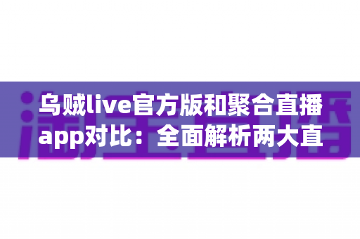 乌贼live官方版和聚合直播app对比：全面解析两大直播方式的优劣势，助你选对追播神器