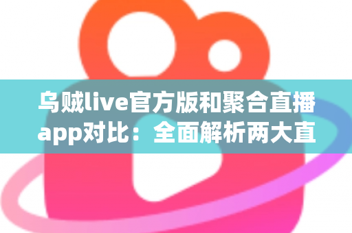 乌贼live官方版和聚合直播app对比：全面解析两大直播方式的优劣势，助你选对追播神器