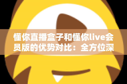 懂你直播盒子和懂你live会员版的优势对比:全方位深度评测,帮你找到最适合的观影利器 懂你直播盒子和懂你live会员版的优势对比:全方位深度评测,帮你找到最适合的观影利器