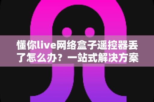 懂你live网络盒子遥控器丢了怎么办？一站式解决方案助你快速恢复观影体验