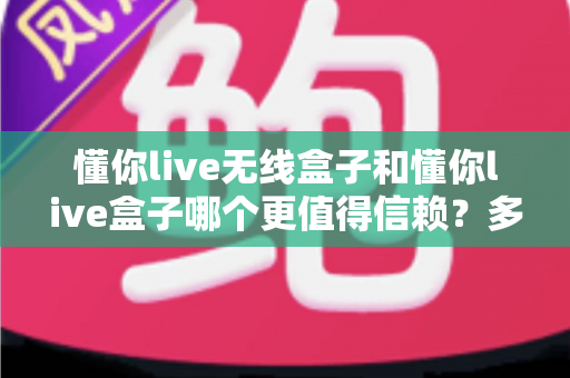 懂你live无线盒子和懂你live盒子哪个更值得信赖?多维度深度对比帮你选对不踩坑 懂你live无线盒子和懂你live盒子哪个更值得信赖?多维度深度对比帮你选对不踩坑