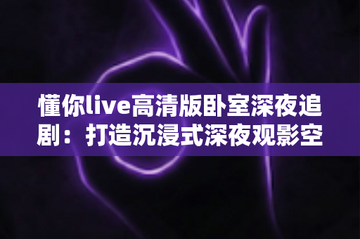 懂你live高清版卧室深夜追剧：打造沉浸式深夜观影空间的终极指南