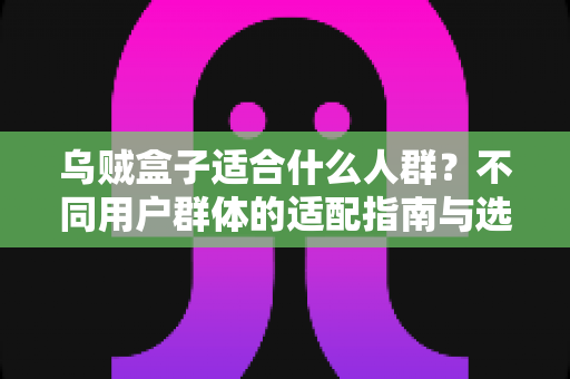 乌贼盒子适合什么人群？不同用户群体的适配指南与选购建议全解析