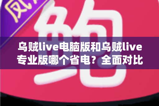 乌贼live电脑版和乌贼live专业版哪个省电？全面对比分析与实用省电指南