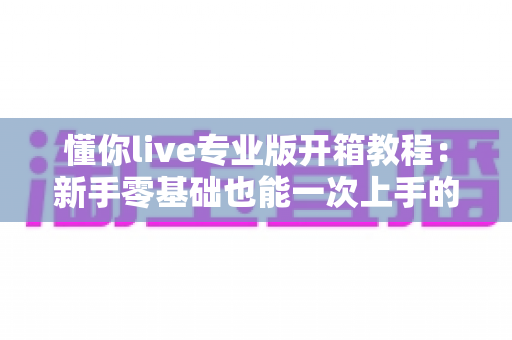 懂你live专业版开箱教程：新手零基础也能一次上手的直播工具完整指南