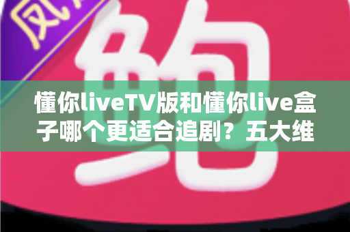 懂你liveTV版和懂你live盒子哪个更适合追剧?五大维度硬核对比,一文帮你锁定真正的追剧神器 懂你liveTV版和懂你live盒子哪个更适合追剧?五大维度硬核对比,一文帮你锁定真正的追剧神器