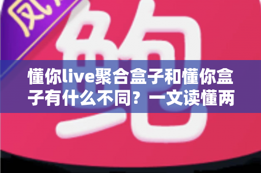 懂你live聚合盒子和懂你盒子有什么不同?一文读懂两款设备的区别与选购指南 懂你live聚合盒子和懂你盒子有什么不同?一文读懂两款设备的区别与选购指南